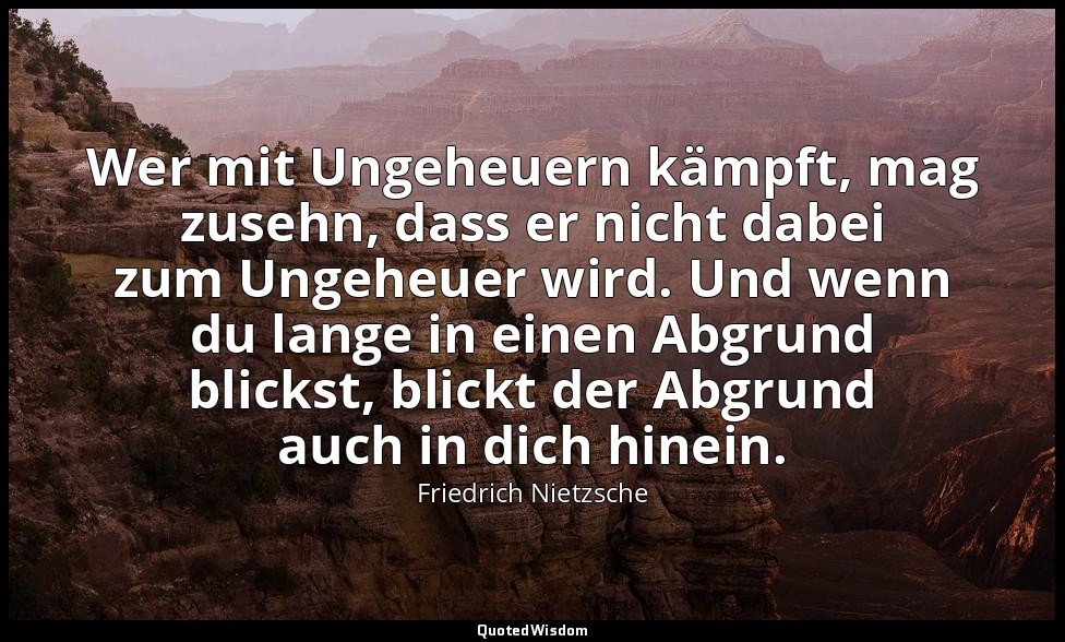 "Wer mit Ungeheuern kämpft, mag zusehn, dass er nicht dabei zum Ungeheuer wird.  — Friedrich Nietzsche