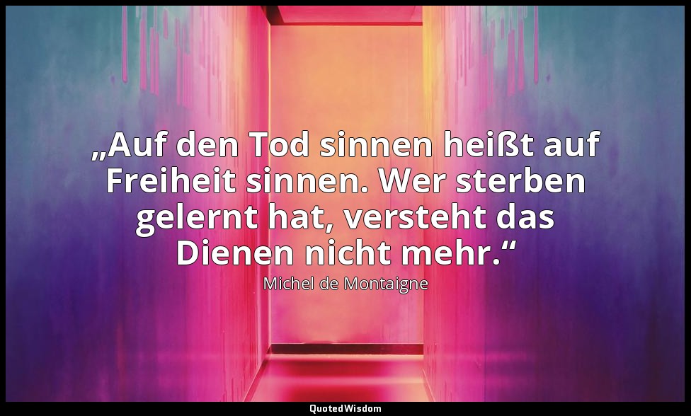 „Auf den Tod sinnen heißt auf Freiheit sinnen. Wer sterben gelernt hat, versteht — Michel de Montaigne