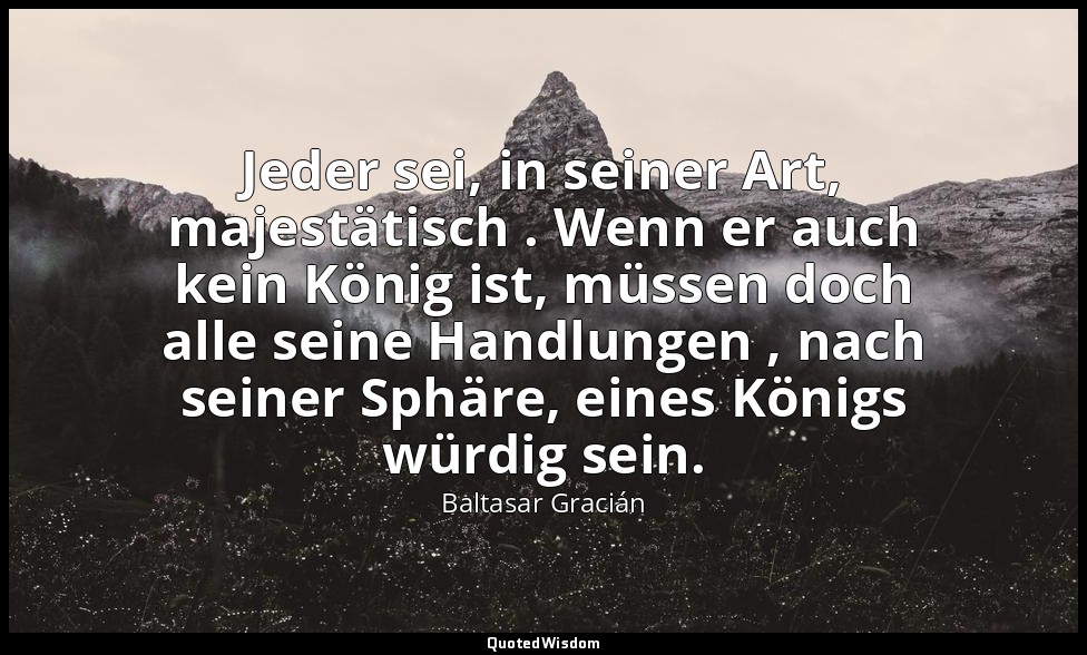 Jeder sei, in seiner Art, majestätisch . Wenn er auch kein König ist, müssen doc — Baltasar Gracián