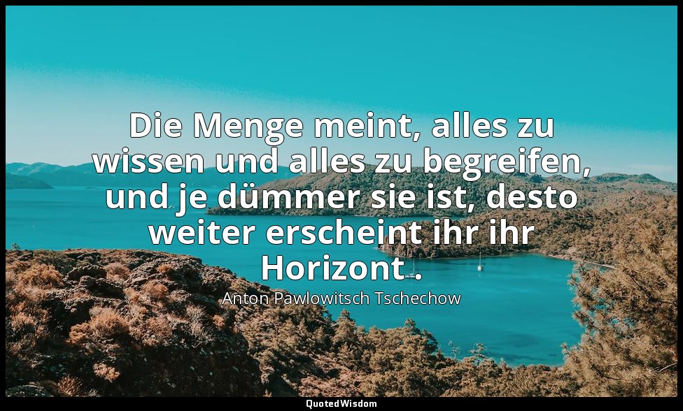 "Die Menge meint, alles zu wissen und alles zu begreifen, und je dümmer sie ist, — Anton Pawlowitsch Tschechow