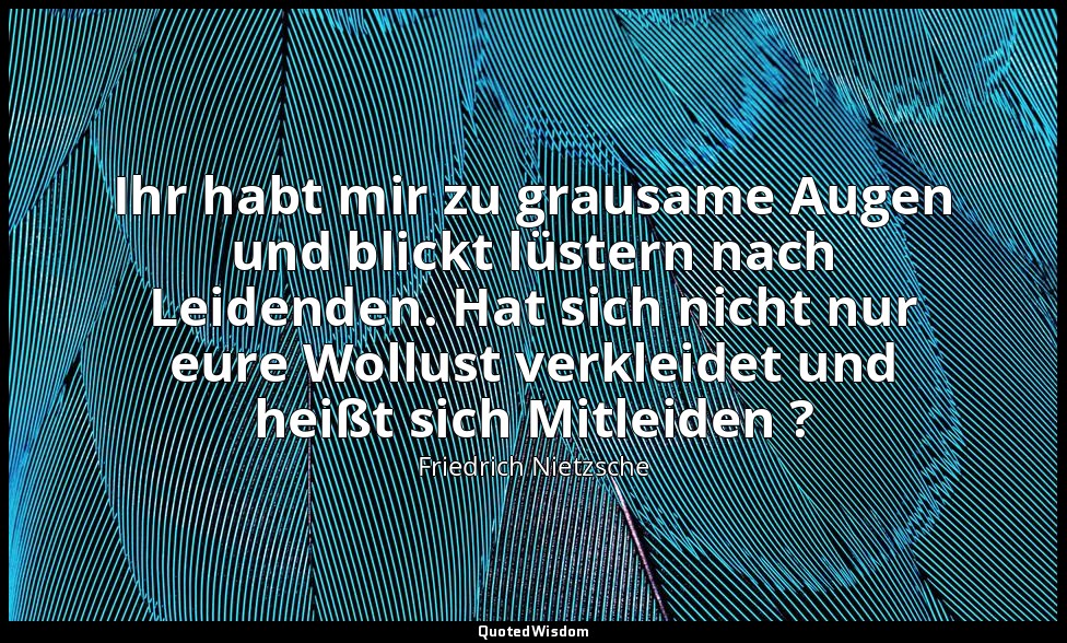 "Ihr habt mir zu grausame Augen und blickt lüstern nach Leidenden. Hat sich nich — Friedrich Nietzsche