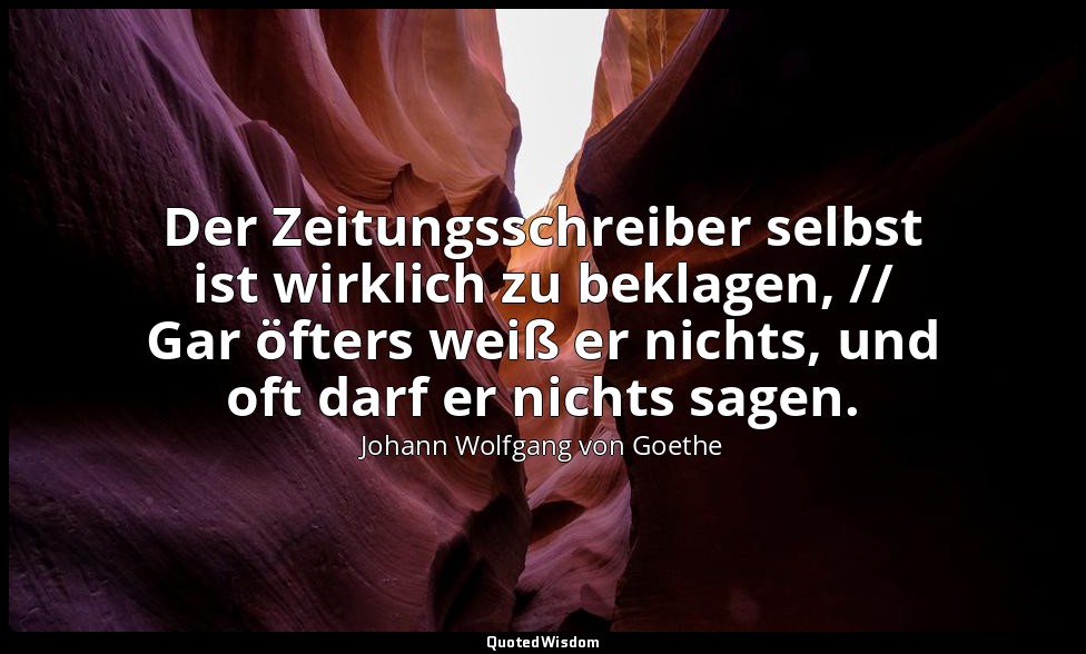 "Der Zeitungsschreiber selbst ist wirklich zu beklagen, // Gar öfters weiß er ni — Johann Wolfgang von Goethe