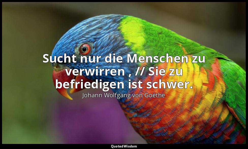 "Sucht nur die Menschen zu verwirren , // Sie zu befriedigen ist schwer." – Faus — Johann Wolfgang von Goethe