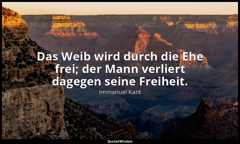 "Das Weib wird durch die Ehe frei; der Mann verliert dagegen seine Freiheit." -  — Immanuel Kant