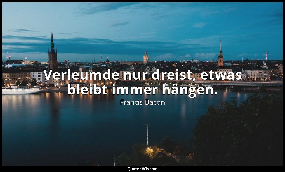 " Verleumde nur dreist, etwas bleibt immer hängen." - Of the Proficience and Adv — Francis Bacon
