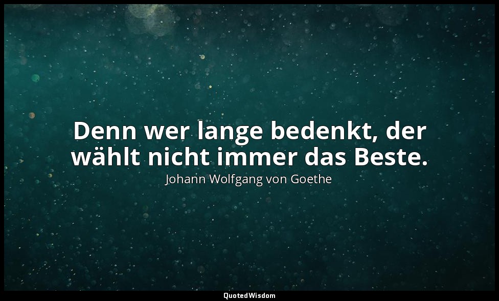 "Denn wer lange bedenkt, der wählt nicht immer das Beste." – Hermann und Dorothe — Johann Wolfgang von Goethe