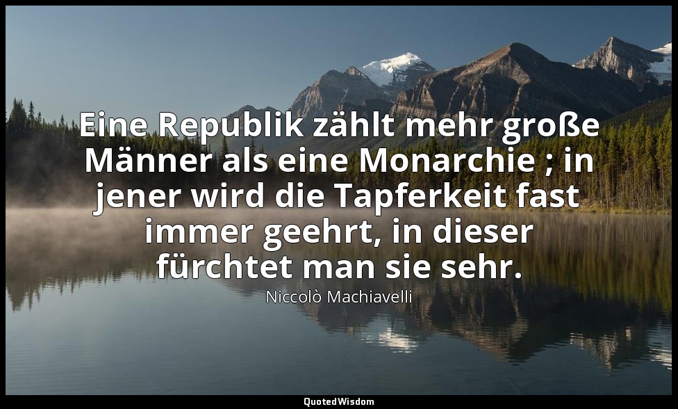"Eine Republik zählt mehr große Männer als eine Monarchie ; in jener wird die Ta — Niccolò Machiavelli