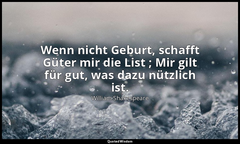 "Wenn nicht Geburt, schafft Güter mir die List ; Mir gilt für gut, was dazu nütz — William Shakespeare