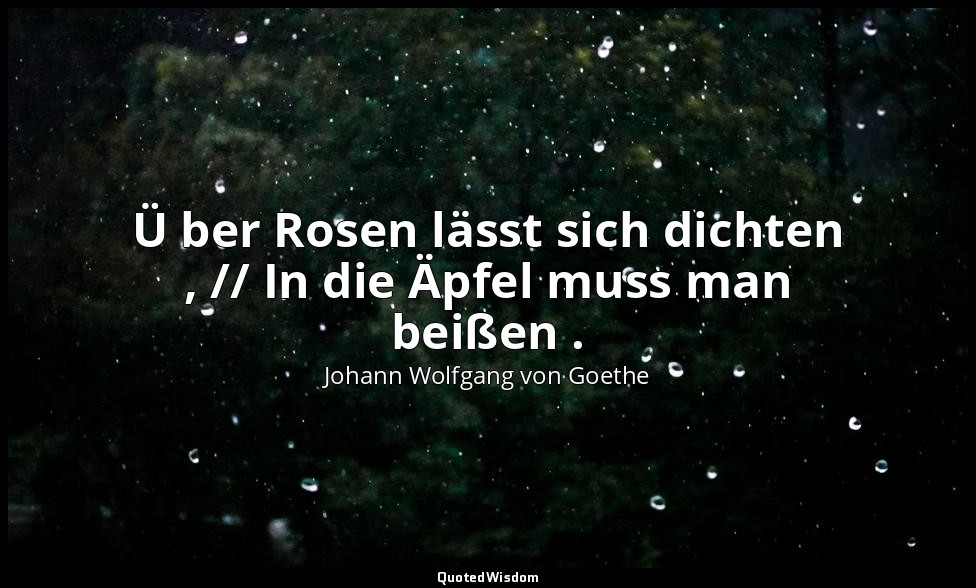 " Ü ber Rosen lässt sich dichten , // In die Äpfel muss man beißen ." – Faust II — Johann Wolfgang von Goethe