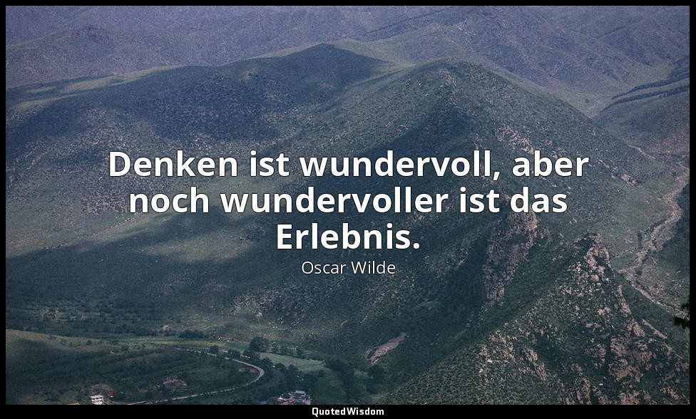 " Denken ist wundervoll, aber noch wundervoller ist das Erlebnis." - Der Kritike — Oscar Wilde
