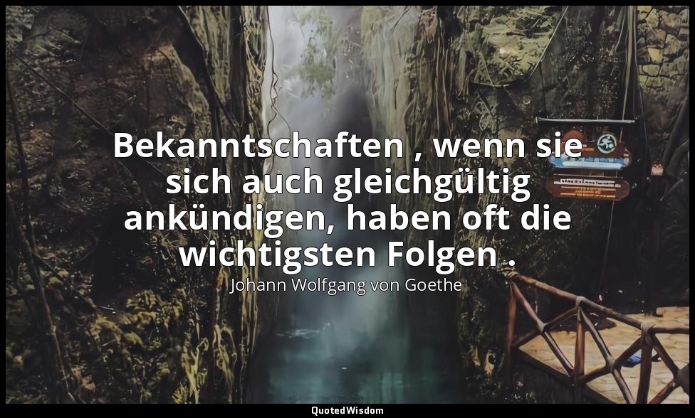 " Bekanntschaften , wenn sie sich auch gleichgültig ankündigen, haben oft die wi — Johann Wolfgang von Goethe