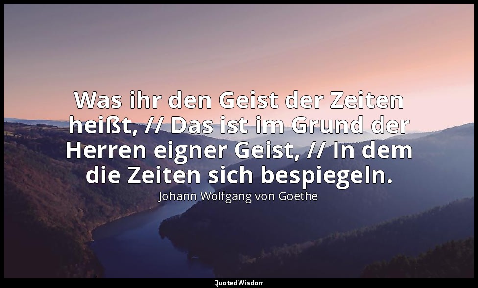 "Was ihr den Geist der Zeiten heißt, // Das ist im Grund der Herren eigner Geist — Johann Wolfgang von Goethe