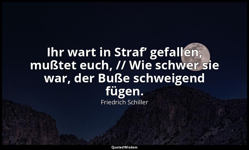 "Ihr wart in Straf’ gefallen, mußtet euch, // Wie schwer sie war, der Buße schwe — Friedrich Schiller