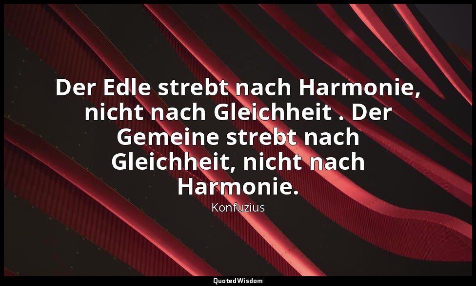 "Der Edle strebt nach Harmonie, nicht nach Gleichheit . Der Gemeine strebt nach  — Konfuzius