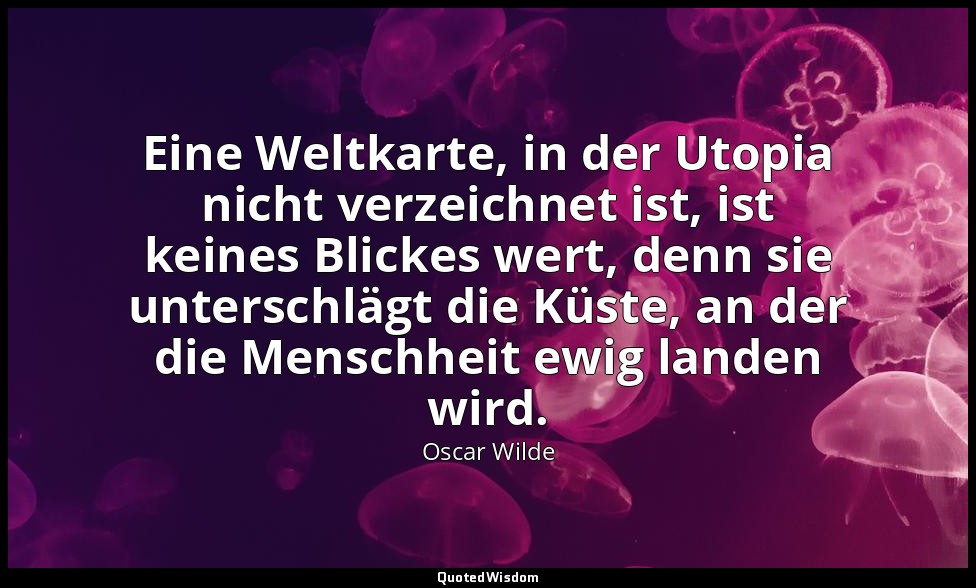 "Eine Weltkarte, in der Utopia nicht verzeichnet ist, ist keines Blickes wert, d — Oscar Wilde