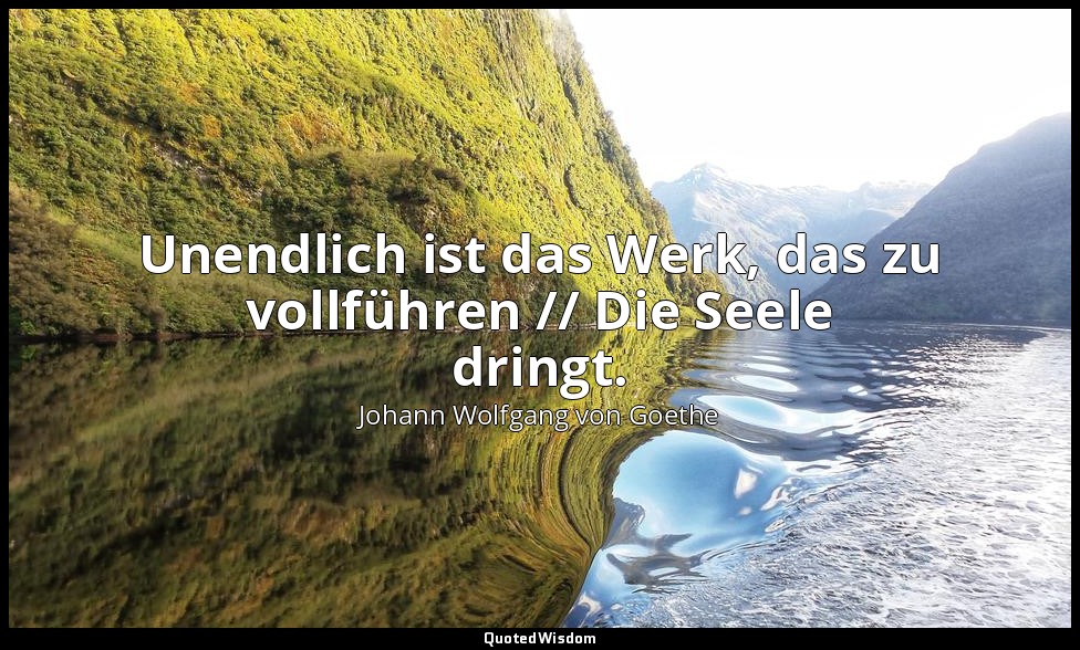 "Unendlich ist das Werk, das zu vollführen // Die Seele dringt." – Iphigenie auf — Johann Wolfgang von Goethe
