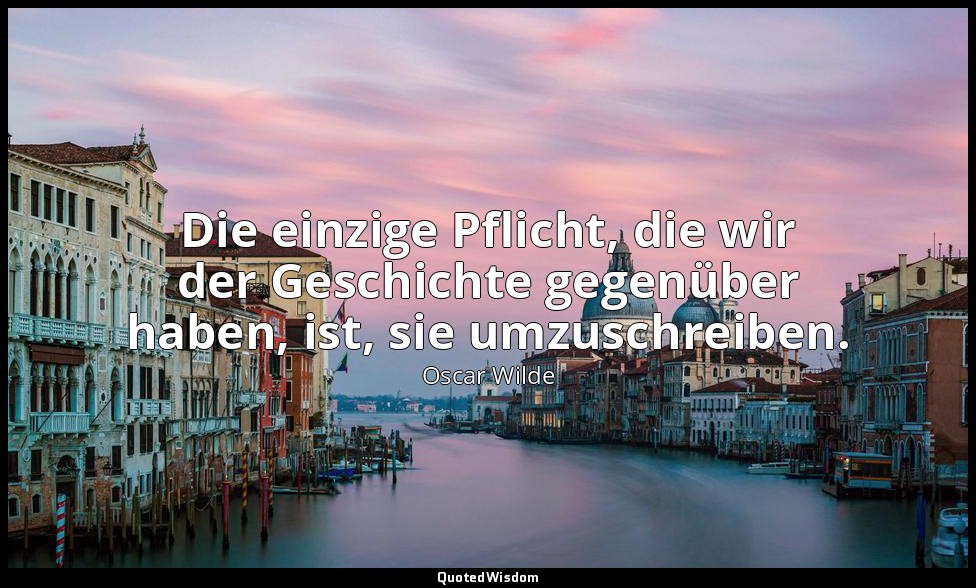 "Die einzige Pflicht, die wir der Geschichte gegenüber haben, ist, sie umzuschre — Oscar Wilde