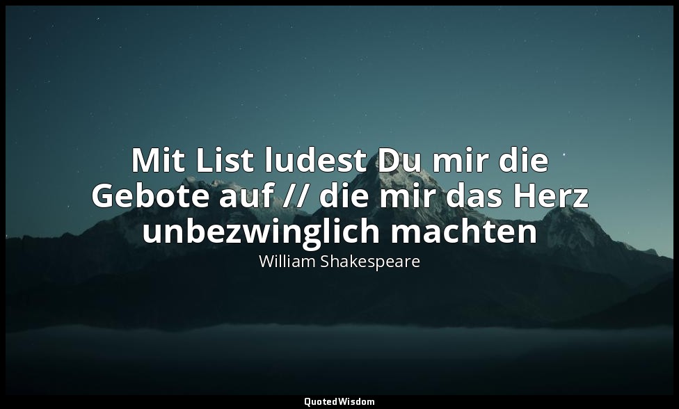 "Mit List ludest Du mir die Gebote auf // die mir das Herz unbezwinglich machten — William Shakespeare