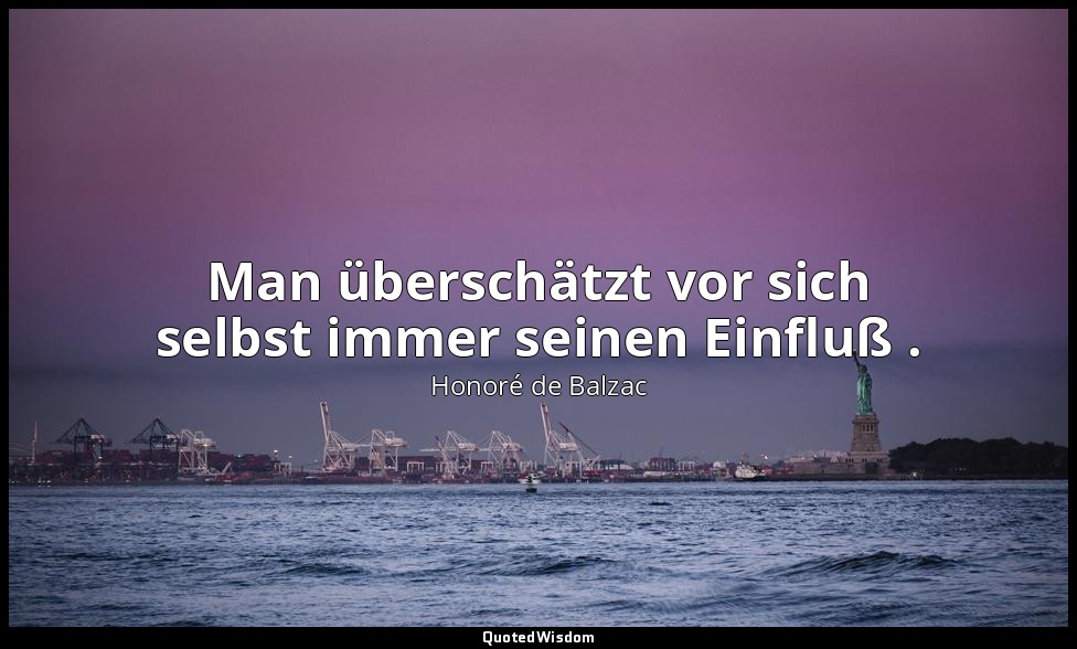 Man überschätzt vor sich selbst immer seinen Einfluß . — Honoré de Balzac