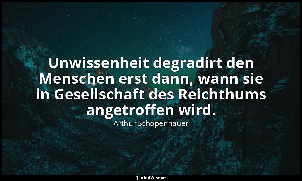 "Unwissenheit degradirt den Menschen erst dann, wann sie in Gesellschaft des Rei — Arthur Schopenhauer
