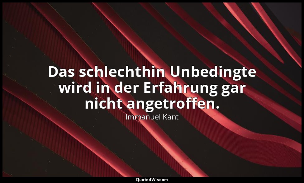 "Das schlechthin Unbedingte wird in der Erfahrung gar nicht angetroffen." - Krit — Immanuel Kant