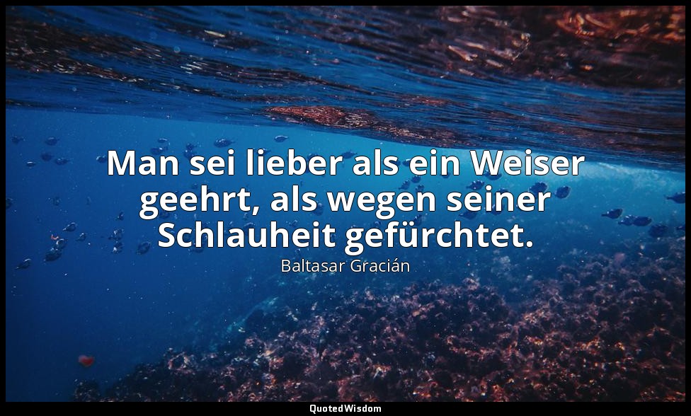 Man sei lieber als ein Weiser geehrt, als wegen seiner Schlauheit gefürchtet. — Baltasar Gracián