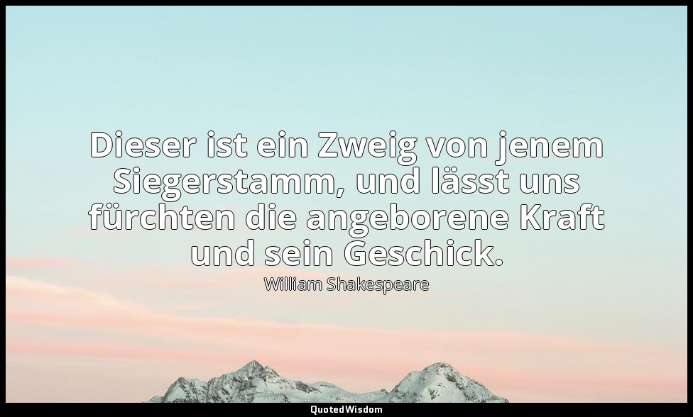 "Dieser ist ein Zweig von jenem Siegerstamm, und lässt uns fürchten die angebore — William Shakespeare