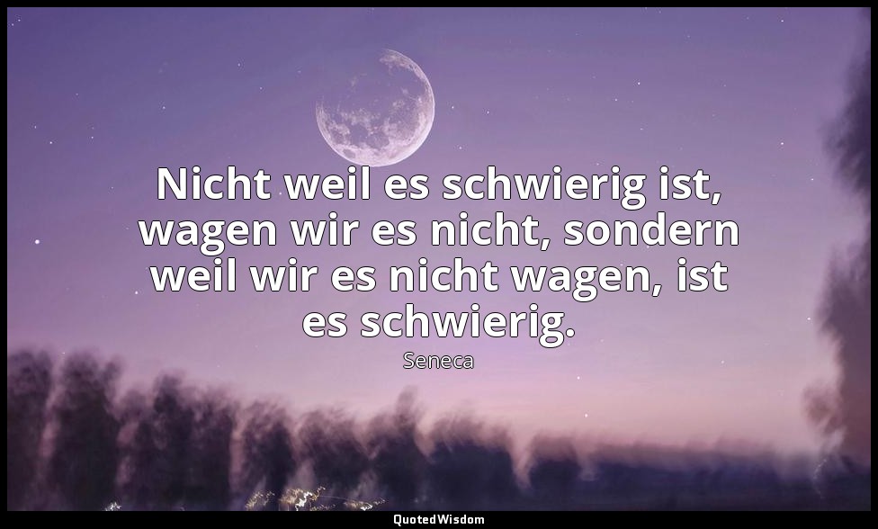 "Nicht weil es schwierig ist, wagen wir es nicht, sondern weil wir es nicht wage — Seneca
