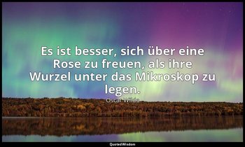 "Es ist besser, sich über eine Rose zu freuen, als ihre Wurzel unter das Mikrosk — Oscar Wilde