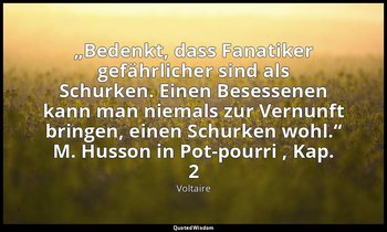 „Bedenkt, dass Fanatiker gefährlicher sind als Schurken. Einen Besessenen kann m — Voltaire