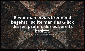 "Bevor man etwas brennend begehrt , sollte man das Glück dessen prüfen, der es b — François de La Rochefoucauld