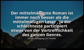 "Der mittelmäßigste Roman ist immer noch besser als die mittelmäßigen Leser , ja — Johann Wolfgang von Goethe