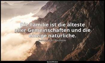 "Die Familie ist die älteste aller Gemeinschaften und die einzige natürliche." – — Jean-Jacques Rousseau
