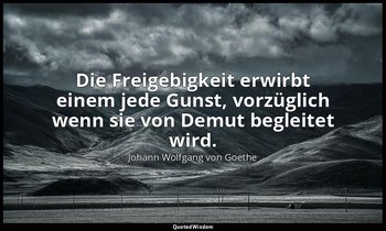 "Die Freigebigkeit erwirbt einem jede Gunst, vorzüglich wenn sie von Demut begle — Johann Wolfgang von Goethe