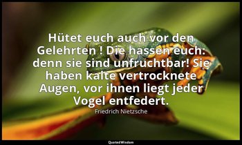 "Hütet euch auch vor den Gelehrten ! Die hassen euch: denn sie sind unfruchtbar! — Friedrich Nietzsche