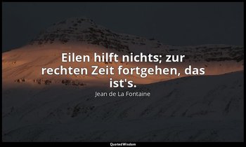 " Eilen hilft nichts; zur rechten Zeit fortgehen, das ist's." — Jean de La Fontaine