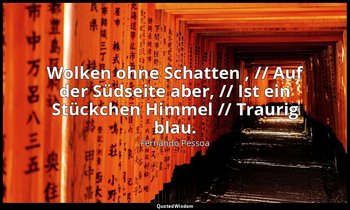 " Wolken ohne Schatten , // Auf der Südseite aber, // Ist ein Stückchen Himmel / — Fernando Pessoa