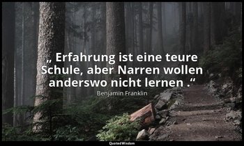 „ Erfahrung ist eine teure Schule, aber Narren wollen anderswo nicht lernen .“ — Benjamin Franklin
