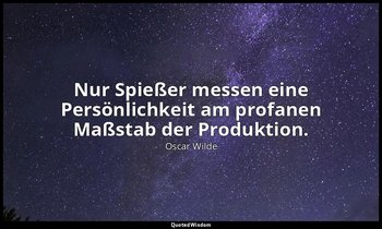 "Nur Spießer messen eine Persönlichkeit am profanen Maßstab der Produktion." - F — Oscar Wilde