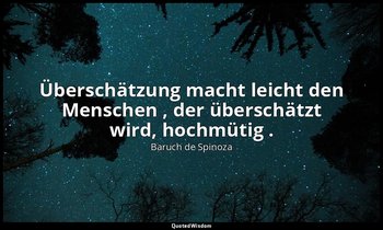 " Überschätzung macht leicht den Menschen , der überschätzt wird, hochmütig ." — Baruch de Spinoza