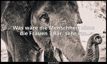 "Was wäre die Menschheit ohne die Frauen ? Rar, sehr rar." - Woman - an Opinion; — Mark Twain