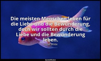 "Die meisten Menschen leben für die Liebe und die Bewunderung, doch wir sollten  — Oscar Wilde