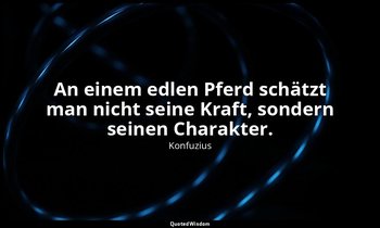 "An einem edlen Pferd schätzt man nicht seine Kraft, sondern seinen Charakter."  — Konfuzius