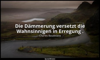 "Die Dämmerung versetzt die Wahnsinnigen in Erregung ." — Charles Baudelaire