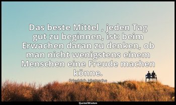 "Das beste Mittel , jeden Tag gut zu beginnen, ist: beim Erwachen daran zu denke — Friedrich Nietzsche