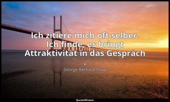 " Ich zitiere mich oft selber. Ich finde, es bringt Attraktivität in das Gespräc — George Bernard Shaw