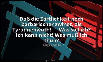 "Daß die Zärtlichkeit noch barbarischer zwingt, als Tyrannenwuth! — Was soll ich — Friedrich Schiller