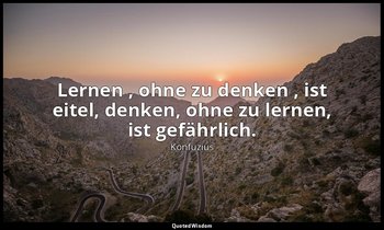 " Lernen , ohne zu denken , ist eitel, denken, ohne zu lernen, ist gefährlich."  — Konfuzius