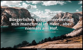 " Bürgerliches Benehmen verliert sich manchmal im Heer , aber niemals am Hof." — François de La Rochefoucauld