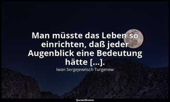 "Man müsste das Leben so einrichten, daß jeder Augenblick eine Bedeutung hätte [ — Iwan Sergejewitsch Turgenew